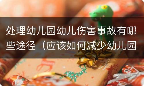 处理幼儿园幼儿伤害事故有哪些途径（应该如何减少幼儿园意外伤害事故的发生）