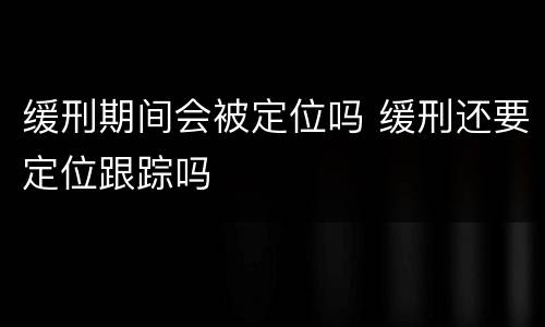 缓刑期间会被定位吗 缓刑还要定位跟踪吗