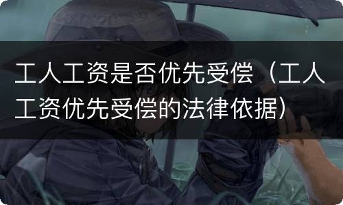 工人工资是否优先受偿（工人工资优先受偿的法律依据）