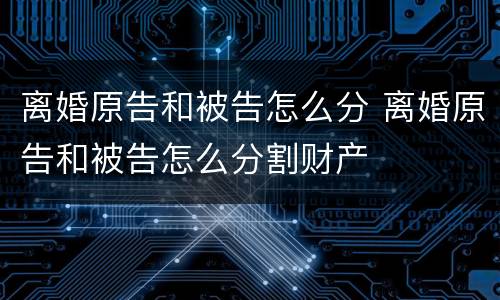 离婚原告和被告怎么分 离婚原告和被告怎么分割财产