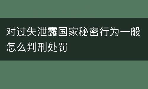 对过失泄露国家秘密行为一般怎么判刑处罚