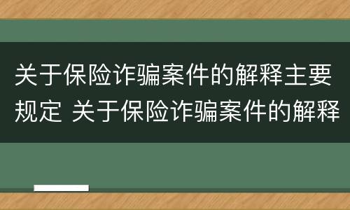 关于保险诈骗案件的解释主要规定 关于保险诈骗案件的解释主要规定是