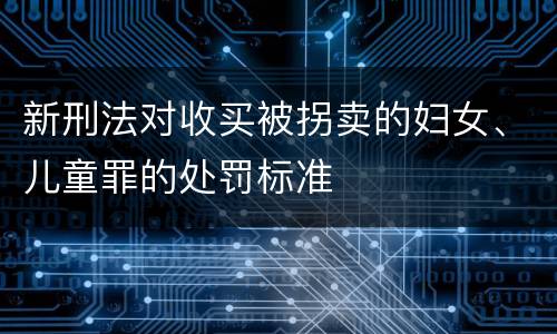 新刑法对收买被拐卖的妇女、儿童罪的处罚标准