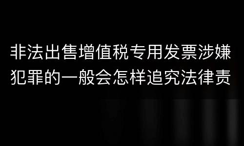 非法出售增值税专用发票涉嫌犯罪的一般会怎样追究法律责任