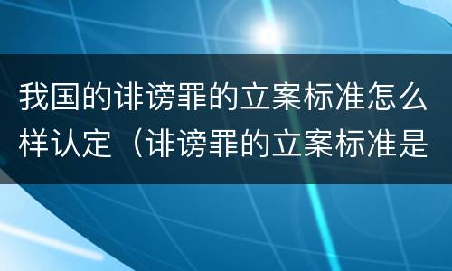我国的诽谤罪的立案标准怎么样认定（诽谤罪的立案标准是什么）