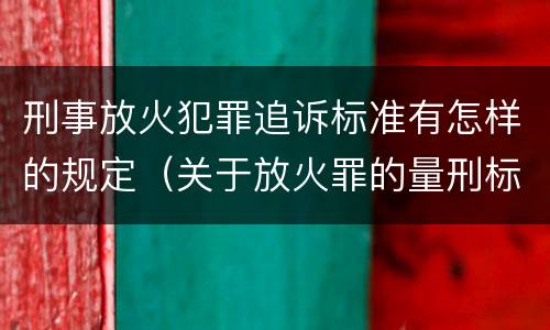 刑事放火犯罪追诉标准有怎样的规定（关于放火罪的量刑标准）