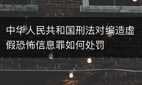 中华人民共和国刑法对编造虚假恐怖信息罪如何处罚