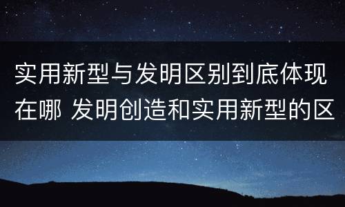 实用新型与发明区别到底体现在哪 发明创造和实用新型的区别