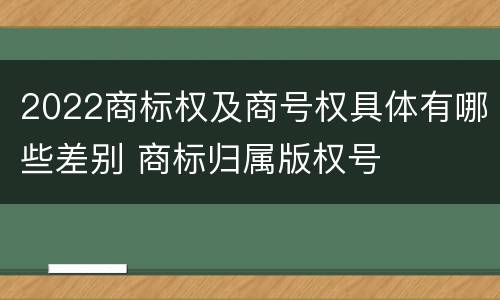 2022商标权及商号权具体有哪些差别 商标归属版权号