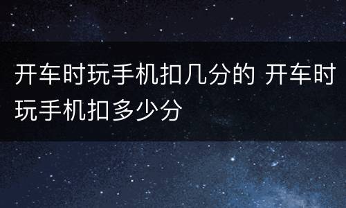 开车时玩手机扣几分的 开车时玩手机扣多少分
