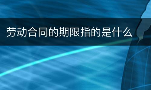 劳动合同的期限指的是什么