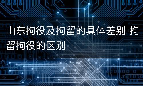 山东拘役及拘留的具体差别 拘留拘役的区别