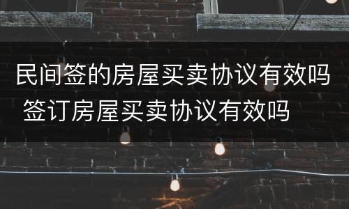 民间签的房屋买卖协议有效吗 签订房屋买卖协议有效吗