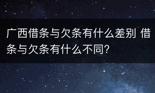 广西借条与欠条有什么差别 借条与欠条有什么不同?