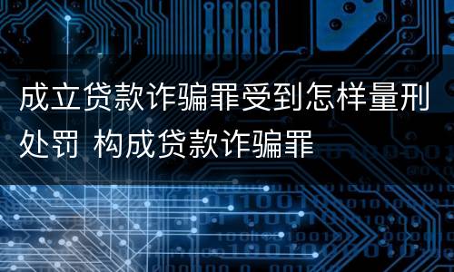 成立贷款诈骗罪受到怎样量刑处罚 构成贷款诈骗罪