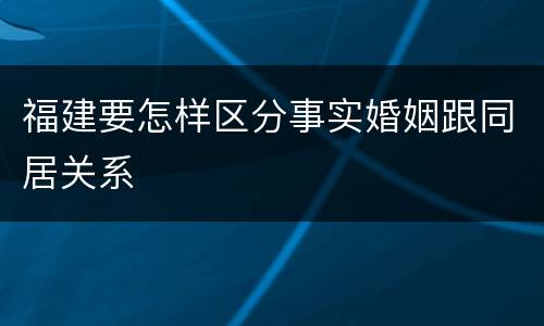 福建要怎样区分事实婚姻跟同居关系