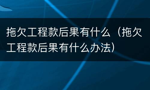 拖欠工程款后果有什么（拖欠工程款后果有什么办法）