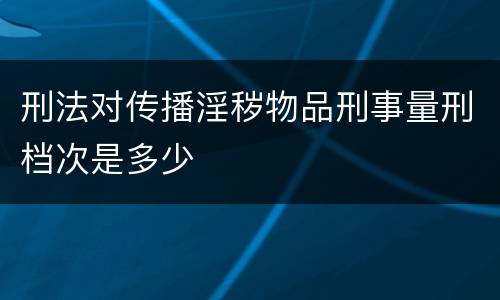 刑法对传播淫秽物品刑事量刑档次是多少
