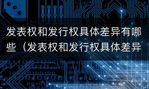 发表权和发行权具体差异有哪些（发表权和发行权具体差异有哪些原因）