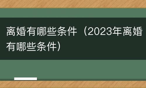 离婚有哪些条件（2023年离婚有哪些条件）