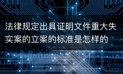 法律规定出具证明文件重大失实案的立案的标准是怎样的
