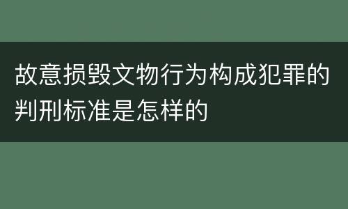 故意损毁文物行为构成犯罪的判刑标准是怎样的