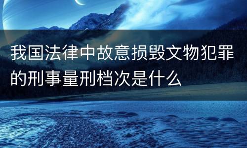我国法律中故意损毁文物犯罪的刑事量刑档次是什么