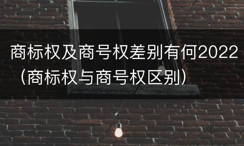 商标权及商号权差别有何2022（商标权与商号权区别）