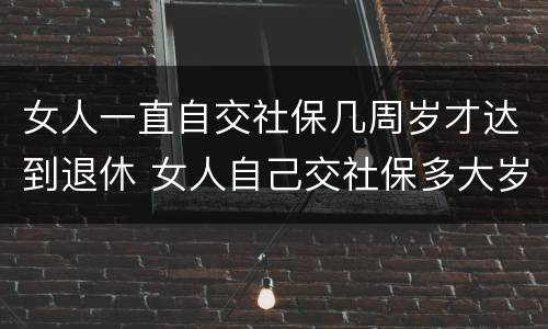 女人一直自交社保几周岁才达到退休 女人自己交社保多大岁数退休