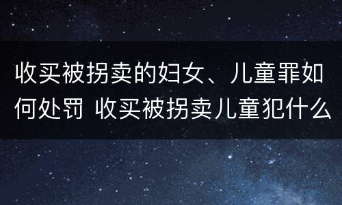 收买被拐卖的妇女、儿童罪如何处罚 收买被拐卖儿童犯什么罪