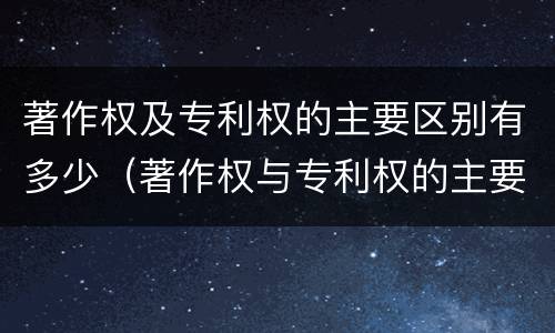 著作权及专利权的主要区别有多少（著作权与专利权的主要区别是什么?）