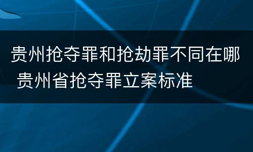 贵州抢夺罪和抢劫罪不同在哪 贵州省抢夺罪立案标准