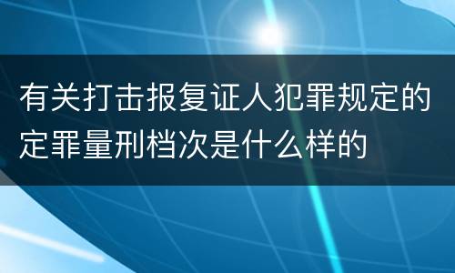 有关打击报复证人犯罪规定的定罪量刑档次是什么样的