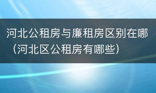河北公租房与廉租房区别在哪（河北区公租房有哪些）