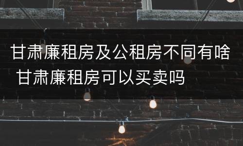 甘肃廉租房及公租房不同有啥 甘肃廉租房可以买卖吗