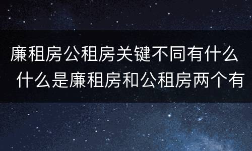 廉租房公租房关键不同有什么 什么是廉租房和公租房两个有什么特点