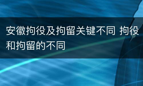 安徽拘役及拘留关键不同 拘役和拘留的不同