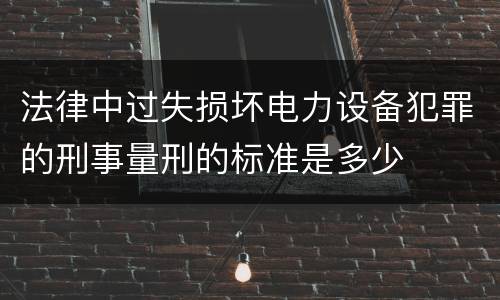 法律中过失损坏电力设备犯罪的刑事量刑的标准是多少