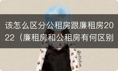 该怎么区分公租房跟廉租房2022（廉租房和公租房有何区别）
