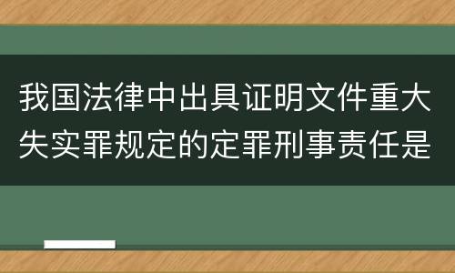 我国法律中出具证明文件重大失实罪规定的定罪刑事责任是怎样的