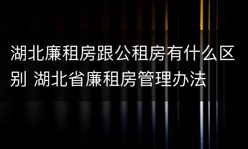 湖北廉租房跟公租房有什么区别 湖北省廉租房管理办法