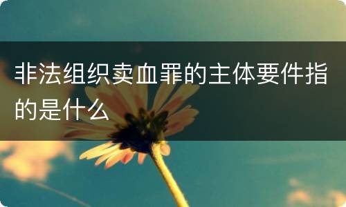 非法组织卖血罪的主体要件指的是什么