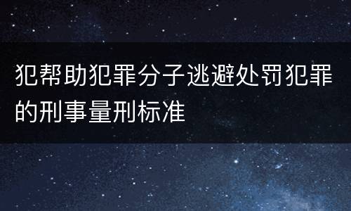 犯帮助犯罪分子逃避处罚犯罪的刑事量刑标准