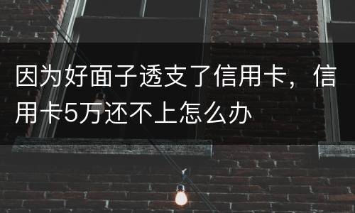 因为好面子透支了信用卡，信用卡5万还不上怎么办