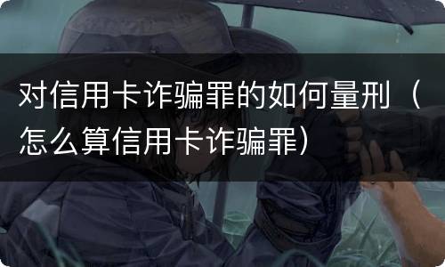 对信用卡诈骗罪的如何量刑（怎么算信用卡诈骗罪）