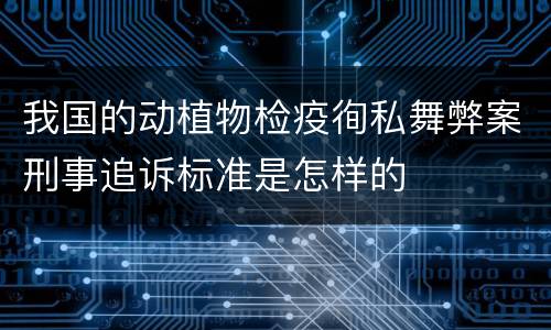 我国的动植物检疫徇私舞弊案刑事追诉标准是怎样的