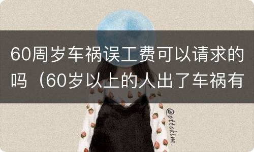 60周岁车祸误工费可以请求的吗（60岁以上的人出了车祸有没有误工费）