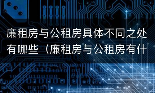 廉租房与公租房具体不同之处有哪些（廉租房与公租房有什么不同）