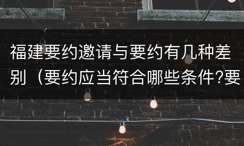 福建要约邀请与要约有几种差别（要约应当符合哪些条件?要约与要约邀请有什么区别）