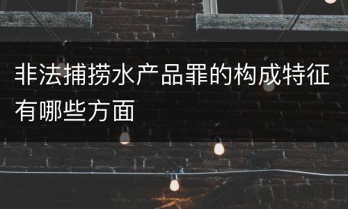 非法捕捞水产品罪的构成特征有哪些方面